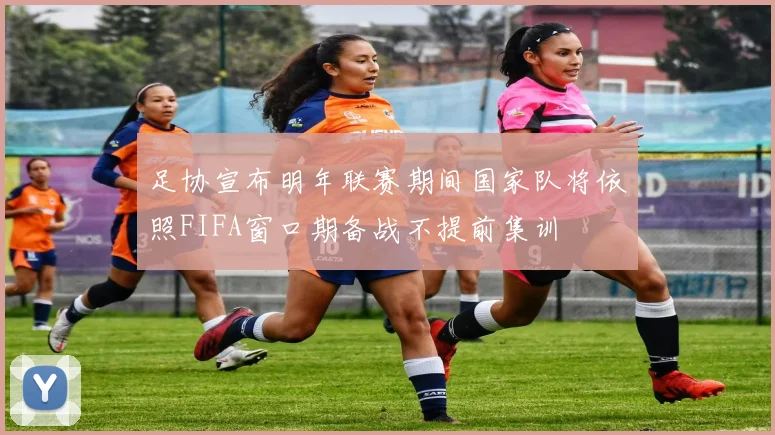 足协宣布明年联赛期间国家队将依照FIFA窗口期备战不提前集训