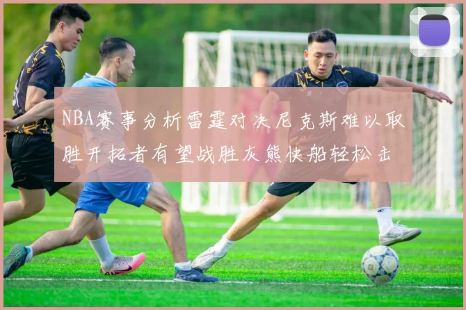 NBA赛事分析雷霆对决尼克斯难以取胜开拓者有望战胜灰熊快船轻松击败步行者