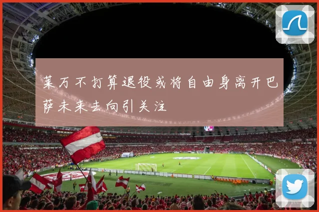 莱万不打算退役或将自由身离开巴萨未来去向引关注