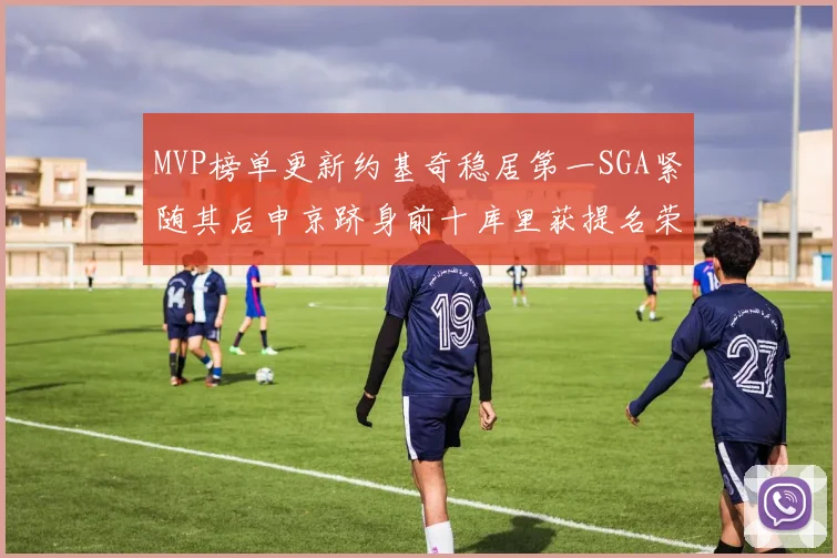 MVP榜单更新约基奇稳居第一SGA紧随其后申京跻身前十库里获提名荣耀