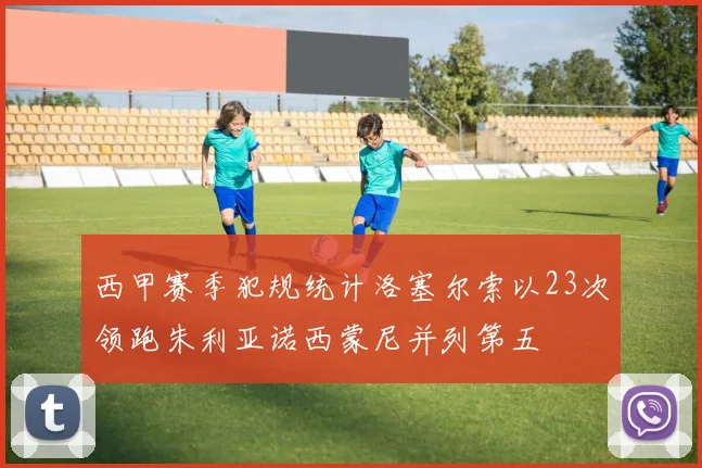 西甲赛季犯规统计洛塞尔索以23次领跑朱利亚诺西蒙尼并列第五