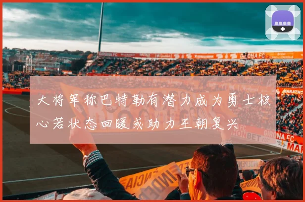 大将军称巴特勒有潜力成为勇士核心若状态回暖或助力王朝复兴