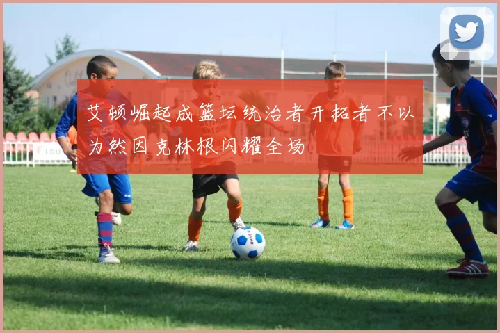 艾顿崛起成篮坛统治者开拓者不以为然因克林根闪耀全场
