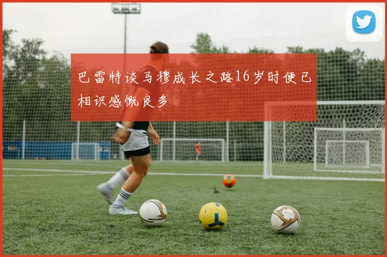 巴雷特谈马穆成长之路16岁时便已相识感慨良多