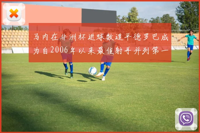 马内在非洲杯进球数追平德罗巴成为自2006年以来最佳射手并列第一人