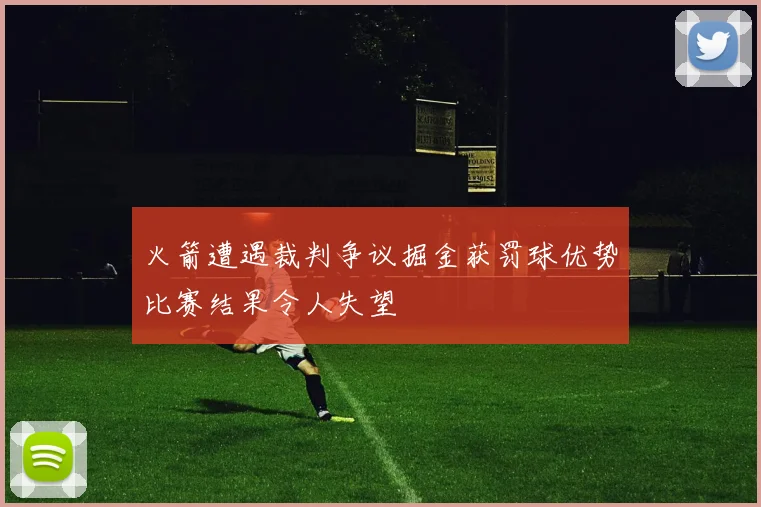 火箭遭遇裁判争议掘金获罚球优势比赛结果令人失望