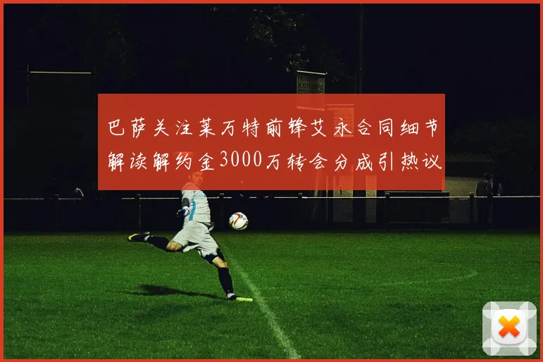 巴萨关注莱万特前锋艾永合同细节解读解约金3000万转会分成引热议