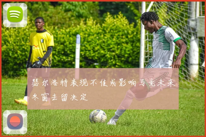 瑟尔洛特表现不佳或影响马竞未来冬窗去留决定