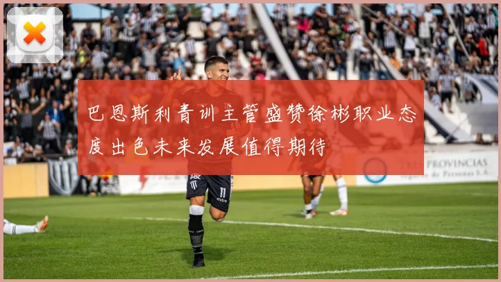 巴恩斯利青训主管盛赞徐彬职业态度出色未来发展值得期待