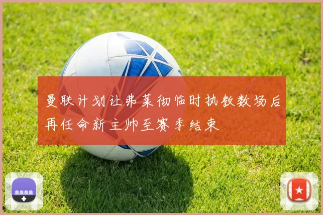 曼联计划让弗莱彻临时执教数场后再任命新主帅至赛季结束