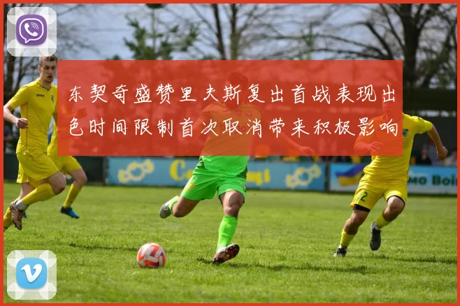 东契奇盛赞里夫斯复出首战表现出色时间限制首次取消带来积极影响