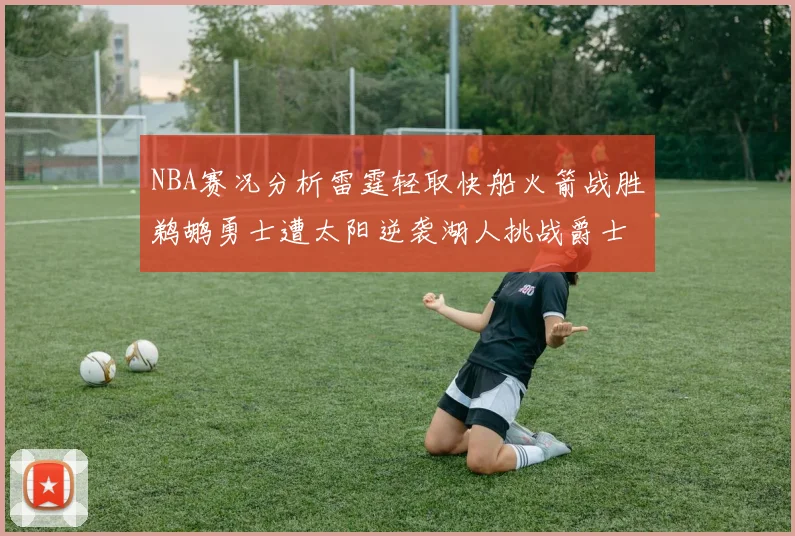 NBA赛况分析雷霆轻取快船火箭战胜鹈鹕勇士遭太阳逆袭湖人挑战爵士艰难
