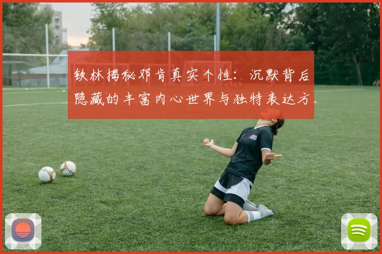 铁林揭秘邓肯真实个性：沉默背后隐藏的丰富内心世界与独特表达方式