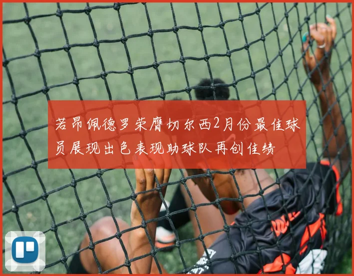若昂佩德罗荣膺切尔西2月份最佳球员展现出色表现助球队再创佳绩