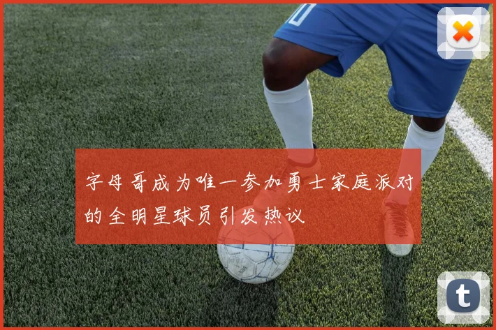 字母哥成为唯一参加勇士家庭派对的全明星球员引发热议