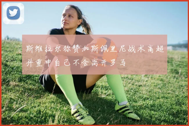 斯维拉尔称赞加斯佩里尼战术高超并重申自己不会离开罗马