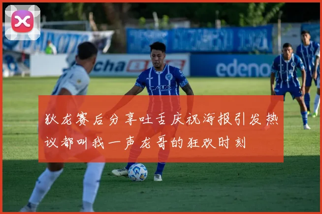 狄龙赛后分享吐舌庆祝海报引发热议都叫我一声龙哥的狂欢时刻