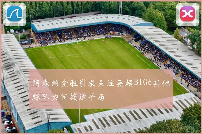 阿森纳全胜引发关注英超BIG6其他球队为何接连平局