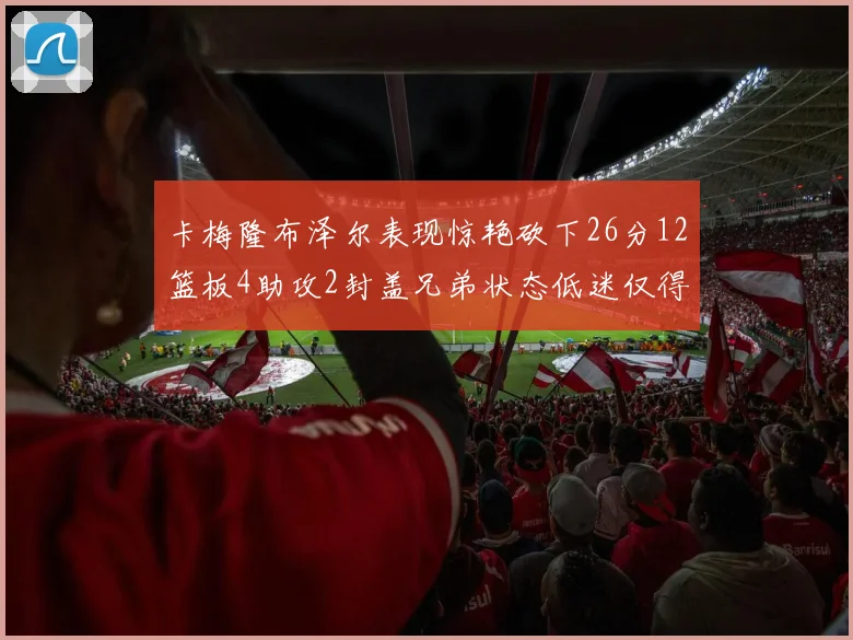 卡梅隆布泽尔表现惊艳砍下26分12篮板4助攻2封盖兄弟状态低迷仅得4分