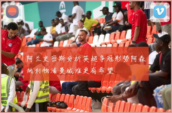阿兰史密斯分析英超争冠形势阿森纳利物浦曼城谁更有希望