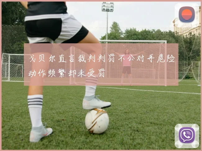 戈贝尔直言裁判判罚不公对手危险动作频繁却未受罚