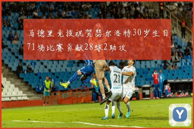 马德里竞技祝贺瑟尔洛特30岁生日71场比赛贡献28球2助攻