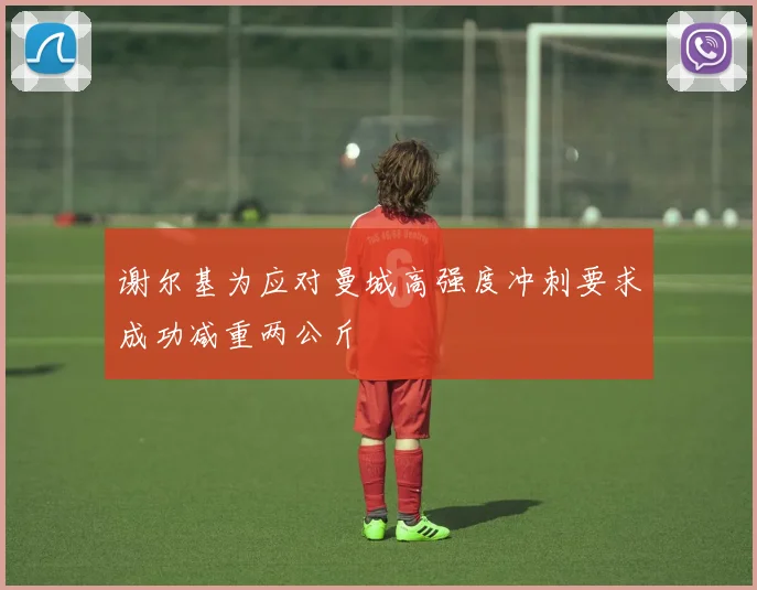 谢尔基为应对曼城高强度冲刺要求成功减重两公斤