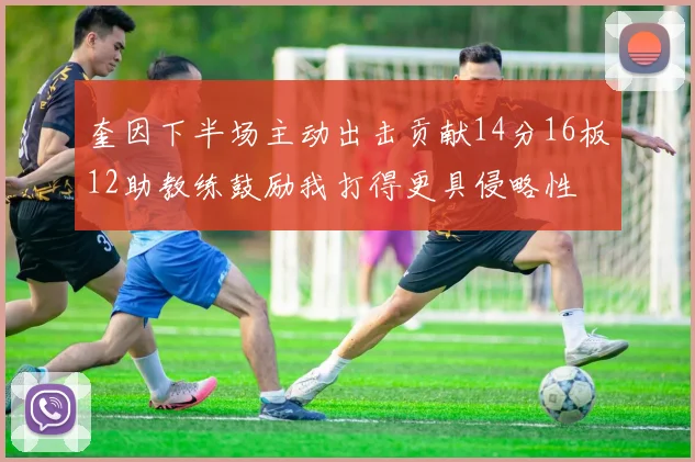 奎因下半场主动出击贡献14分16板12助教练鼓励我打得更具侵略性