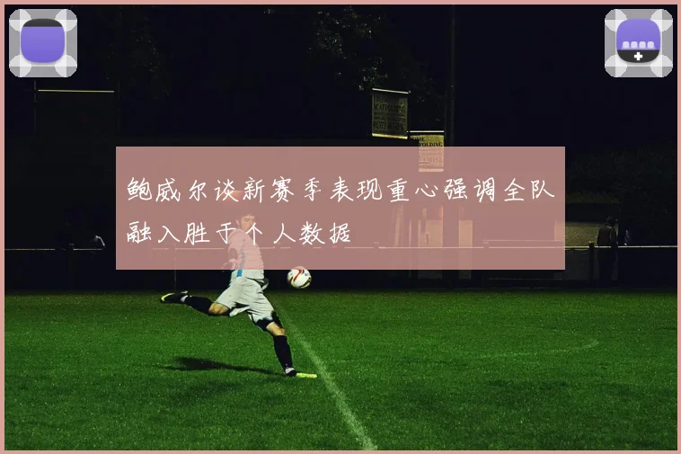 鲍威尔谈新赛季表现重心强调全队融入胜于个人数据