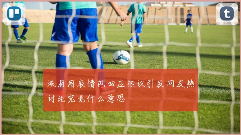 浓眉用表情包回应热议引发网友热讨论究竟什么意思