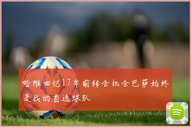 哈维回忆17年前转会机会巴萨始终是我的首选球队