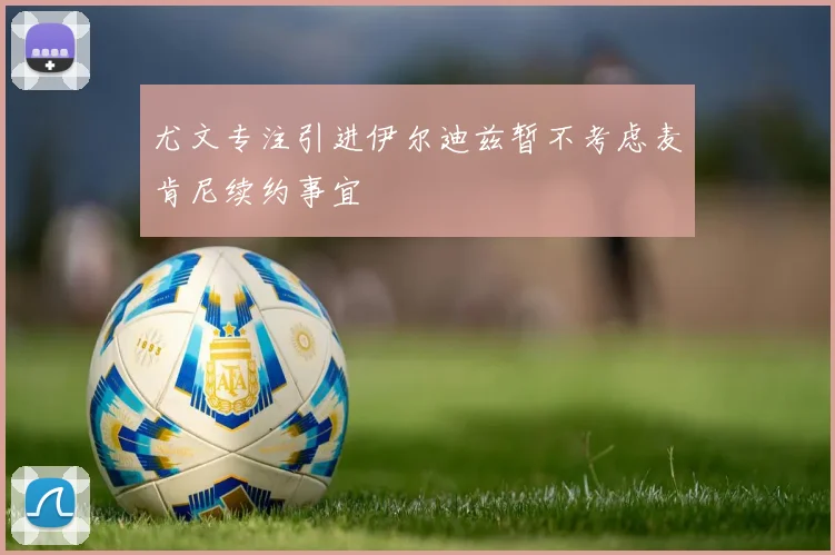 尤文专注引进伊尔迪兹暂不考虑麦肯尼续约事宜