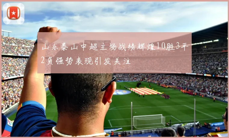 山东泰山中超主场战绩辉煌10胜3平2负强势表现引发关注