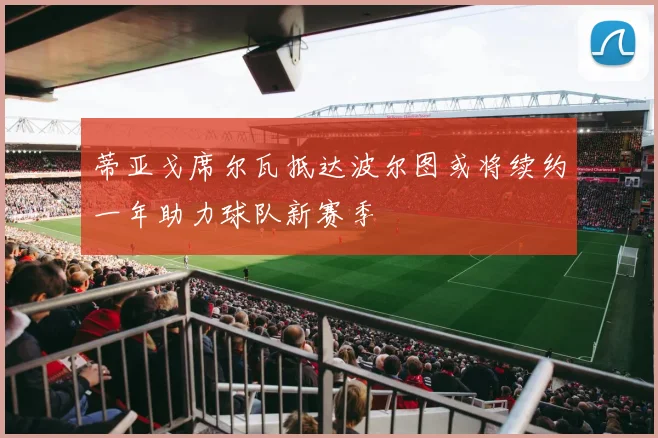 蒂亚戈席尔瓦抵达波尔图或将续约一年助力球队新赛季