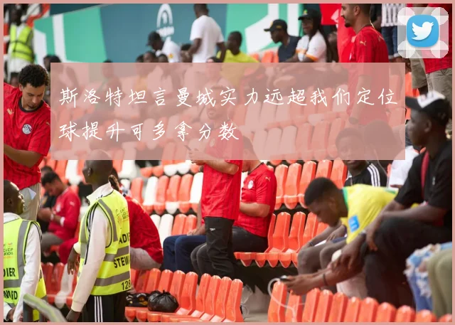 斯洛特坦言曼城实力远超我们定位球提升可多拿分数