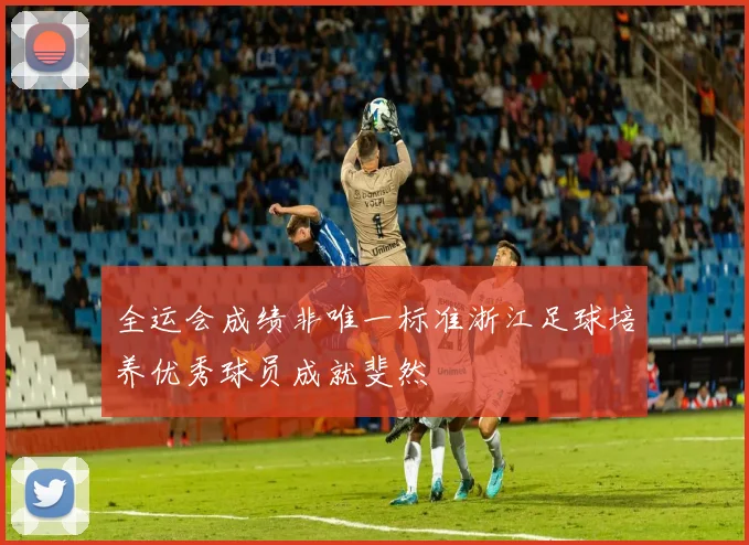 全运会成绩非唯一标准浙江足球培养优秀球员成就斐然