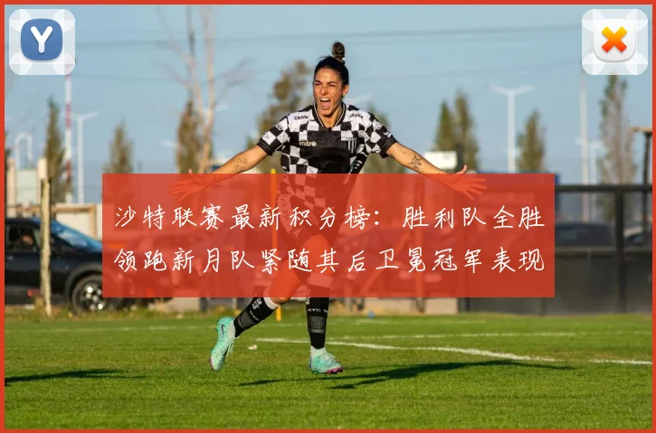 沙特联赛最新积分榜：胜利队全胜领跑新月队紧随其后卫冕冠军表现不佳仅居第七