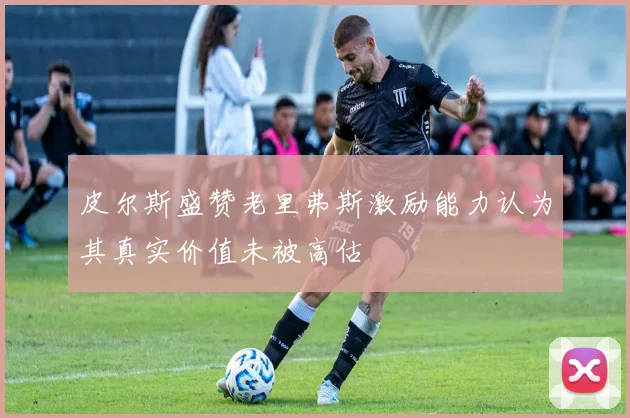 皮尔斯盛赞老里弗斯激励能力认为其真实价值未被高估