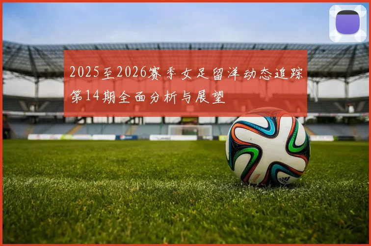 2025至2026赛季女足留洋动态追踪第14期全面分析与展望