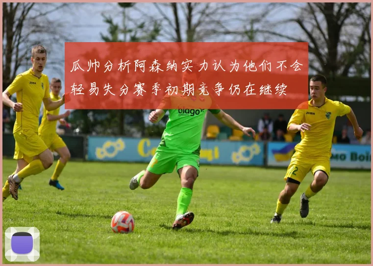 瓜帅分析阿森纳实力认为他们不会轻易失分赛季初期竞争仍在继续