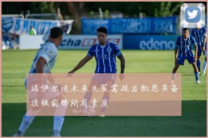 诺伊尔谈未来决策需延后凯恩具备顶级前锋所有素质